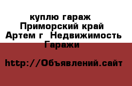 куплю гараж - Приморский край, Артем г. Недвижимость » Гаражи   